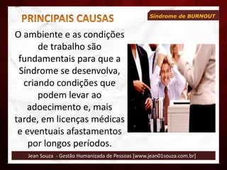 Jean Souza - Gestão Humanizada de Pessoas [www.jean01souza.com.br]
Síndrome de BURNOUT
O ambiente e as condições
de trabalho são
fundamentais para que a
Síndrome se desenvolva,
criando condições que
podem levar ao
adoecimento e, mais
tarde, em licenças médicas
e eventuais afastamentos
por longos períodos.
 