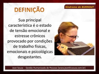 Jean Souza - Gestão Humanizada de Pessoas [www.jean01souza.com.br]
Síndrome de BURNOUT
Sua principal
característica é o estado
de tensão emocional e
estresse crônicos
provocado por condições
de trabalho físicas,
emocionais e psicológicas
desgastantes.
 