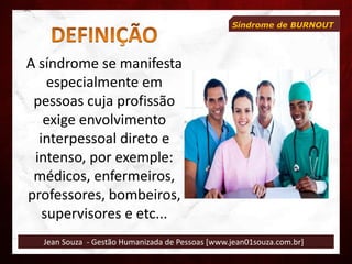 Jean Souza - Gestão Humanizada de Pessoas [www.jean01souza.com.br]
Síndrome de BURNOUT
A síndrome se manifesta
especialmente em
pessoas cuja profissão
exige envolvimento
interpessoal direto e
intenso, por exemple:
médicos, enfermeiros,
professores, bombeiros,
supervisores e etc...
 