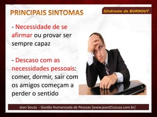 Jean Souza - Gestão Humanizada de Pessoas [www.jean01souza.com.br]
Síndrome de BURNOUT
- Necessidade de se
afirmar ou provar ser
sempre capaz
- Descaso com as
necessidades pessoais:
comer, dormir, sair com
os amigos começam a
perder o sentido
 
