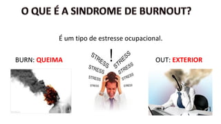 É um tipo de estresse ocupacional.
BURN: QUEIMA OUT: EXTERIOR
 