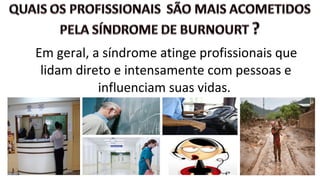 Em geral, a síndrome atinge profissionais que
lidam direto e intensamente com pessoas e
influenciam suas vidas.
 