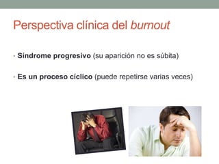 Perspectiva clínica del burnout
• Síndrome progresivo (su aparición no es súbita)
• Es un proceso cíclico (puede repetirse varias veces)
 