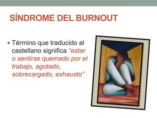 SÍNDROME DEL BURNOUT
 Término que traducido al
castellano significa “estar
o sentirse quemado por el
trabajo, agotado,
sobrecargado, exhausto”
 