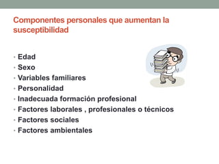 Componentes personales que aumentan la
susceptibilidad
• Edad
• Sexo
• Variables familiares
• Personalidad
• Inadecuada formación profesional
• Factores laborales , profesionales o técnicos
• Factores sociales
• Factores ambientales
 