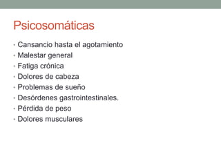 Psicosomáticas
• Cansancio hasta el agotamiento
• Malestar general
• Fatiga crónica
• Dolores de cabeza
• Problemas de sueño
• Desórdenes gastrointestinales.
• Pérdida de peso
• Dolores musculares
 