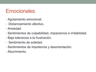 Emocionales
• Agotamiento emocional.
• Distanciamiento afectivo.
• Ansiedad
• Sentimientos de culpabilidad, impaciencia e irritabilidad.
• Baja tolerancia a la frustración.
• Sentimiento de soledad.
• Sentimientos de impotencia y desorientación.
• Aburrimiento.
 