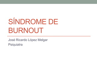 SÍNDROME DE
BURNOUT
José Ricardo López Melgar
Psiquiatra
 