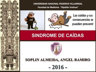 UNIVERSIDAD NACIONAL FEDERICO VILLARREAL
Facultad de Medicina “Hipólito Unánue”
SINDROME DE CAÍDAS
SOPLIN ALMEIDA, ANGEL RAMIRO
- 2016 -
 