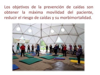 Los objetivos de la prevención de caídas son
obtener la máxima movilidad del paciente,
reducir el riesgo de caídas y su morbimortalidad.
 
