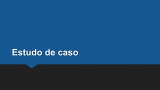 Estudo de caso
 