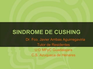 SINDROME DE CUSHING Dr. Fco. Javier Arribas Aguirregaviria Tutor de Residentes U:D MFyC Guadalajara C.S. Azuqueca de Henares 