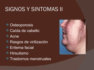 SIGNOS Y SINTOMAS II

 Osteoporosis
 Caída de cabello
 Acne
 Rasgos de virilización
 Eritema facial
 Hirsutismo
 Trastornos menstruales
 