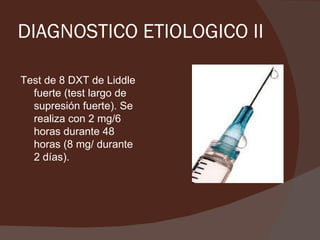 DIAGNOSTICO ETIOLOGICO II

Test de 8 DXT de Liddle
  fuerte (test largo de
  supresión fuerte). Se
  realiza con 2 mg/6
  horas durante 48
  horas (8 mg/ durante
  2 días).
 