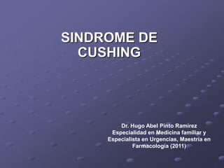 SINDROME DE
  CUSHING




         Dr. Hugo Abel Pinto Ramírez
      Especialidad en Medicina familiar y
     Especialista en Urgencias, Maestría en
              Farmacología (2011)
 