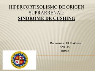 HIPERCORTISOLISMO DE ORIGEN
       SUPRARRENAL:
   SINDROME DE CUSHING




              Roumaissae El Makkaoui
                    550315
                     ODN 2
 