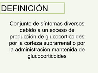 DEFINICIÓN
Conjunto de síntomas diversos
debido a un exceso de
producción de glucocorticoides
por la corteza suprarrenal o por
la administración mantenida de
glucocorticoides
 