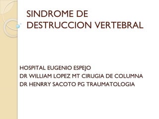 SINDROME DE
DESTRUCCION VERTEBRAL
HOSPITAL EUGENIO ESPEJO
DR WILLIAM LOPEZ MT CIRUGIA DE COLUMNA
DR HENRRY SACOTO PG TRAUMATOLOGIA
 