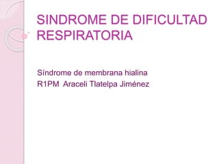 SINDROME DE DIFICULTAD
RESPIRATORIA
Síndrome de membrana hialina
R1PM Araceli Tlatelpa Jiménez
 