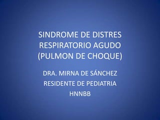SINDROME DE DISTRES
RESPIRATORIO AGUDO
(PULMON DE CHOQUE)
DRA. MIRNA DE SÁNCHEZ
RESIDENTE DE PEDIATRIA
HNNBB
 