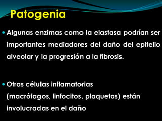 Patogenia Algunas enzimas como la elastasa podrían ser importantes mediadores del daño del epitelio alveolar y la progresión a la fibrosis.Otras células inflamatorias (macrófagos, linfocitos, plaquetas) están involucradas en el daño