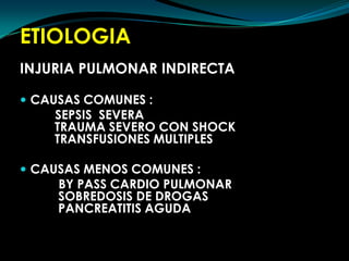 ETIOLOGIAINJURIA PULMONAR INDIRECTACAUSAS COMUNES :SEPSIS  SEVERA                                       		TRAUMA SEVERO CON SHOCK             		TRANSFUSIONES MULTIPLESCAUSAS MENOS COMUNES :BY PASS CARDIO PULMONAR                                    	 SOBREDOSIS DE DROGAS               			 PANCREATITIS AGUDA