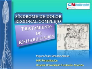 SÍNDROME DE DOLOR REGIONAL COMPLEJO TRATAMIENTO DE REHABILITACIÓN Miguel Ángel Méndez Alonso MIR Rehabilitación Hospital Universitario Fundación Alcorcón 