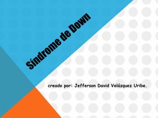 Síndrom
edeDown
creado por: Jefferson David Velázquez Uribe.
 