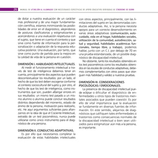 26     M A N U A L D E AT E N C I Ó N A L A L U M N A D O C O N N E C E S I D A D E S E S P E C Í F I C A S D E A P OYO E D U C AT I V O D E R I VA D A S D E S Í N D R O M E D E D O W N



     de dotar a nuestra evaluación de un carácter                                                 con otros aspectos; principalmente, con las li-
     más profesional y de una mayor fundamenta-                                                   mitaciones del sujeto en las denominadas con-
     ción científica, estamos minimizando las posibi-                                             ductas adaptativas. Así, si la persona necesita
     lidades de error en el diagnóstico, alejándonos                                              apoyos para un correcto desenvolvimiento en
     de posturas clasificatorias y estigmatizantes y                                              varias áreas adaptativas (comunicación, auto-
     acercándonos a una evaluación respetuosa con                                                 cuidado, vida en el hogar, habilidades sociales,
     el sujeto, que tiene en cuenta el contexto y que                                             utilización de la comunidad, autodirección, sa-
     sirve como fuente de información para la per-                                                lud y seguridad, habilidades académicas fun-
     sonalización o adaptación de la respuesta edu-                                               cionales, tiempo libre, y trabajo), podemos
     cativa posterior. Una evaluación, por tanto, que                                             hablar, junto con un C.I. por debajo de 70 en
     sirve como punto de partida para la mejora en                                                una prueba estandarizada, de un posible diag-
     la calidad de vida de la persona en cuestión.                                                nóstico de discapacidad intelectual.
                                                                                                      No obstante, tanto los resultados obtenidos en
     DIMeNSIóN I. HAbILIDADeS INteLectuALeS.                                                      los test psicométricos como los resultados obteni-
         Al medir el funcionamiento intelectual a tra-                                            dos en las escalas de conductas adaptativas, debe-
     vés de test de inteligencia debemos tener en                                                 mos complementarlos con otros pasos que otor-
     cuenta, principalmente dos aspectos que pueden                                               guen más fiabilidad y validez a nuestras pruebas.
     descontextualizar los resultados: por un lado, el
     hecho de que los test deben escogerse conforme                                               DIMeNSIóN III. coNSIDerAcIoNeS
     al contexto sociocultural del sujeto y, por otro, el                                         PSIcoLóGIcAS / eMocIoNALeS.
     hecho de que los test de inteligencia, como ins-                                                 La presencia de discapacidad intelectual pue-
     trumentos que son, pueden albergar errores en                                                de eclipsar o dificultar el diagnóstico de en-
     sus resultados: un mismo test pasado a un mis-                                               fermedades u otros tipos de trastornos men-
     mo alumno o alumna puede concluir resultados                                                 tales asociados que pueden coexistir. Es por
     distintos dependiendo del momento, estado de                                                 ello de vital importancia que la evaluación
     ánimo de la persona, motivación para realizarlo,                                             se fundamente en diversas fuentes de infor-
     etc. He aquí argumentos suficientes para afian-                                              mación. En este sentido, alejarnos de diag-
     zarnos en la idea de que el Cociente Intelectual,                                            nósticos que califiquen tales enfermedades o
     extraído de un test psicométrico, nunca puede                                                trastornos como consecuencias normales de
     utilizarse como único instrumento para el diag-                                              la discapacidad intelectual o bien sean utili-
     nóstico de una persona.                                                                      zados para estigmatizar aún más a la persona,
                                                                                                  es importante.
     DIMeNSIóN II. coNDuctAS ADAPtAtIvAS.
        Es por ello que necesitamos completar la
     evaluación de estas habilidades intelectuales
 