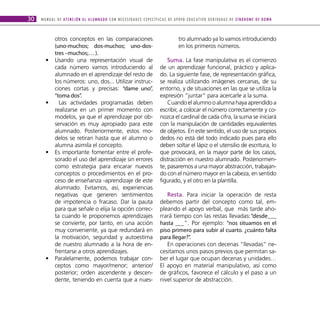 30   M A N U A L D E AT E N C I Ó N A L A L U M N A D O C O N N E C E S I D A D E S E S P E C Í F I C A S D E A P OYO E D U C AT I V O D E R I VA D A S D E S Í N D R O M E D E D O W N



               otros conceptos en las comparaciones                                                            tro alumnado ya lo vamos introduciendo
               (uno-muchos; dos-muchos; uno-dos-                                                               en los primeros números.
               tres –muchos;… ).
        •      Usando una representación visual de                                                  Suma. La fase manipulativa es el comienzo
               cada número vamos introduciendo al                                               de un aprendizaje funcional, práctico y aplica-
               alumnado en el aprendizaje del resto de                                          do. La siguiente fase, de representación gráfica,
               los números: uno, dos... Utilizar instruc-                                       se realiza utilizando imágenes cercanas, de su
               ciones cortas y precisas: “dame uno”,                                            entorno, y de situaciones en las que se utiliza la
               “toma dos”.                                                                      expresión “juntar” para acercarle a la suma.
        •        Las actividades programadas deben                                                  Cuando el alumno o alumna haya aprendido a
               realizarse en un primer momento con                                              escribir, a colocar el número correctamente y co-
               modelos, ya que el aprendizaje por ob-                                           nozca el cardinal de cada cifra, la suma se iniciará
               servación es muy apropiado para este                                             con la manipulación de cantidades equivalentes
               alumnado. Posteriormente, estos mo-                                              de objetos. En este sentido, el uso de sus propios
               delos se retiran hasta que el alumno o                                           dedos no está del todo indicado pues para ello
               alumna asimila el concepto.                                                      deben soltar el lápiz o el utensilio de escritura, lo
        •      Es importante fomentar entre el profe-                                           que provocará, en la mayor parte de los casos,
               sorado el uso del aprendizaje sin errores                                        distracción en nuestro alumnado. Posteriormen-
               como estrategia para encarar nuevos                                              te, pasaremos a una mayor abstracción, trabajan-
               conceptos o procedimientos en el pro-                                            do con el número mayor en la cabeza, en sentido
               ceso de enseñanza -aprendizaje de este                                           figurado, y el otro en la plantilla.
               alumnado. Evitamos, así, experiencias
               negativas que generen sentimientos                                                  resta. Para iniciar la operación de resta
               de impotencia o fracaso. Dar la pauta                                            debemos partir del concepto como tal, em-
               para que señale o elija la opción correc-                                        pleando el apoyo verbal, que más tarde aho-
               ta cuando le proponemos aprendizajes                                             rrará tiempo con las restas llevadas: “desde___
               se convierte, por tanto, en una acción                                           hasta ___”. Por ejemplo: “nos situamos en el
               muy conveniente, ya que redundará en                                             piso primero para subir al cuarto. ¿cuánto falta
               la motivación, seguridad y autoestima                                            para llegar?”.
               de nuestro alumnado a la hora de en-                                                En operaciones con decenas “llevadas” ne-
               frentarse a otros aprendizajes.                                                  cesitamos unos pasos previos que permitan sa-
        •      Paralelamente, podemos trabajar con-                                             ber el lugar que ocupan decenas y unidades…
               ceptos como mayor/menor; anterior/                                               El apoyo en material manipulativo, así como
               posterior; orden ascendente y descen-                                            de gráficos, favorece el cálculo y el paso a un
               dente, teniendo en cuenta que a nues-                                            nivel superior de abstracción.
 