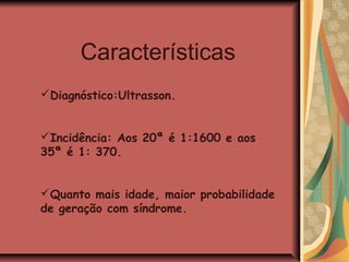 Características
Diagnóstico:Ultrasson.


Incidência: Aos 20ª é 1:1600 e aos
35ª é 1: 370.


Quanto mais idade, maior probabilidade
de geração com síndrome.
 