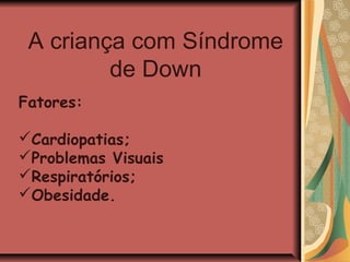 A criança com Síndrome
         de Down
Fatores:

Cardiopatias;
Problemas Visuais
Respiratórios;
Obesidade.
 
