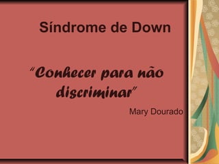 Síndrome de Down


“Conhecer para não
   discriminar”
             Mary Dourado
 