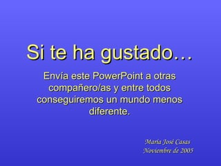 Si te ha gustado… Envía este PowerPoint a otras compañero/as y entre todos conseguiremos un mundo menos diferente. María José Casas  Noviembre de 2005 