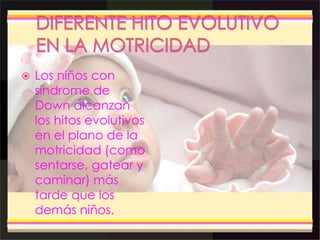  Los niños con
síndrome de
Down alcanzan
los hitos evolutivos
en el plano de la
motricidad (como
sentarse, gatear y
caminar) más
tarde que los
demás niños.
 
