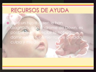  Ante un hijo a quien le han
diagnosticado síndrome de Down, es
posible que, al recibir la noticia,
dominen los sentimientos de pérdida,
culpa y miedo.
 