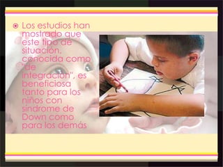  Los estudios han
mostrado que
este tipo de
situación,
conocida como
"de
integración", es
beneficiosa
tanto para los
niños con
síndrome de
Down como
para los demás
 