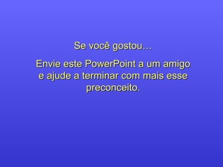 Se você gostou…Se você gostou…
Envie este PowerPoint a um amigoEnvie este PowerPoint a um amigo
e ajude a terminar com mais essee ajude a terminar com mais esse
preconceito.preconceito.
 
