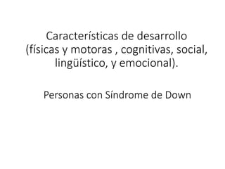 Características de desarrollo
(físicas y motoras , cognitivas, social,
lingüístico, y emocional).
Personas con Síndrome de Down
 