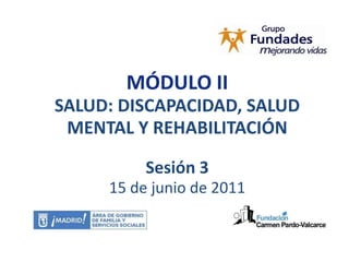 MÓDULO II SALUD: DISCAPACIDAD, SALUD MENTAL Y REHABILITACIÓN Sesión 3 15 de junio de 2011 