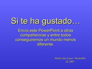Si te ha gustado… Envía este PowerPoint a otras compañero/as y entre todos conseguiremos un mundo menos diferente. María José Casas  Noviembre de 2005 