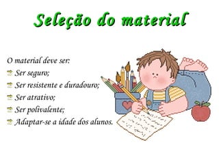 Seleção do material O material deve ser: Ser seguro; Ser resistente e duradouro; Ser atrativo; Ser polivalente; Adaptar-se a idade dos alunos. 