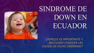 SINDROME DE
DOWN EN
ECUADOR
¿PORQUE ES IMPORTANTE Y

NECESARIO CONOCER LAS
CAUSAS DE DICHO SÍNDROME?

 