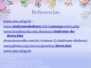 Referencias
www.niee.ufrgs.br –
www.sindromededown.info/causasgenetics.php
www.brasilescola.com/doencas/sindrome-dedown.htm
drauziovarella.com.br/crianca-2/sindrome-dedown/
www.ghente.org/ciencia/genetica/down.htm
www.niee.ufrgs.br

 
