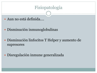 Fisiopatología
 Aun no está definida….
 Disminución inmunoglobulinas
 Disminución linfocitos T Helper y aumento de
supresores
 Disregulación inmune generalizada
 