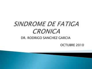 SINDROME DE FATIGA CRONICA DR. RODRIGO SANCHEZ GARCIA  OCTUBRE 2010 