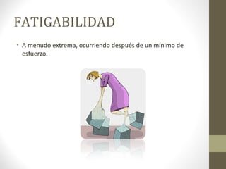 FATIGABILIDAD
• A menudo extrema, ocurriendo después de un mínimo de
esfuerzo.
 