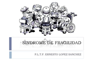 SINDROME DE FRAGILIDAD
P.L.T.F. ERNESTO LOPEZ SANCHEZ
 