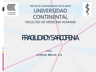 FRAGILIDADYSARCOPENIA
“Año de la universalización de la salud”
UNIVERSIDAD
CONTINENTAL
FACULTAD DE MEDICINA HUMANA
CURSO:
CLÍNICA MÉDICA III
 