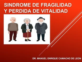 SINDROME DE FRAGILIDAD
Y PERDIDA DE VITALIDAD
DR. MANUEL ENRIQUE CAMACHO DE LEON
 
